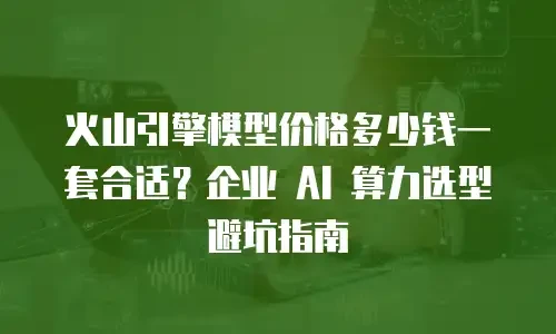 火山引擎模型价格多少钱一套合适？企业 AI 算力选型避坑指南