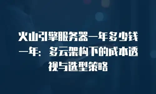 火山引擎服务器一年多少钱一年：多云架构下的成本透视与选型策略