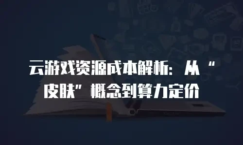 云游戏资源成本解析：从“皮肤”概念到算力定价