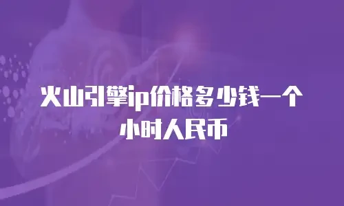火山引擎ip价格多少钱一个小时人民币