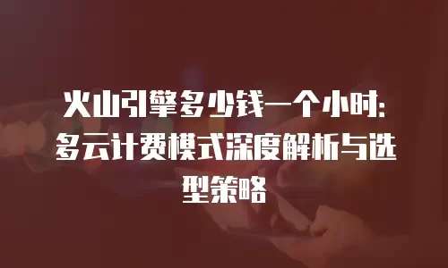 火山引擎多少钱一个小时：多云计费模式深度解析与选型策略