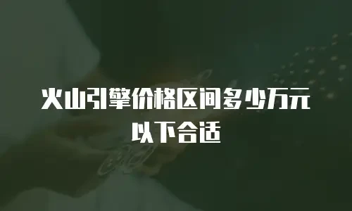 火山引擎价格区间多少万元以下合适