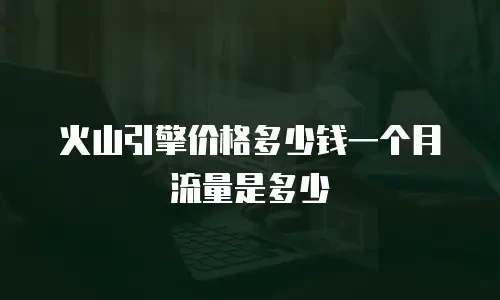 火山引擎价格多少钱一个月流量是多少