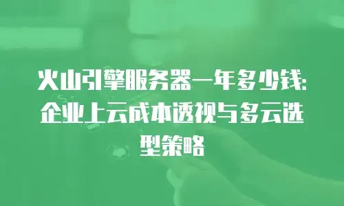 火山引擎服务器一年多少钱：企业上云成本透视与多云选型策略