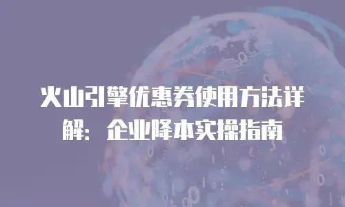 火山引擎优惠券使用方法详解：企业降本实操指南