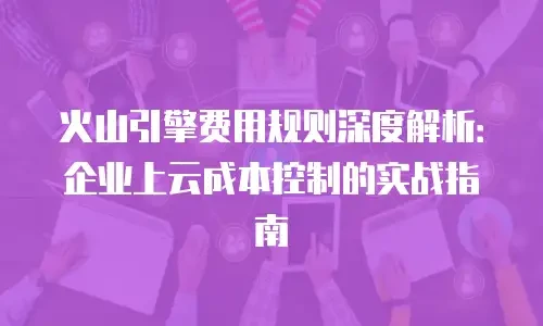 火山引擎费用规则深度解析：企业上云成本控制的实战指南