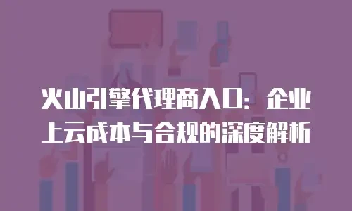 火山引擎代理商入口：企业上云成本与合规的深度解析