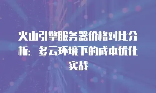 火山引擎服务器价格对比分析：多云环境下的成本优化实战