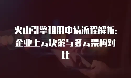 火山引擎租用申请流程解析：企业上云决策与多云架构对比