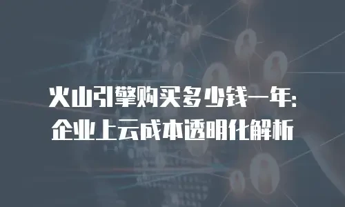 火山引擎购买多少钱一年：企业上云成本透明化解析
