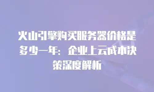 火山引擎购买服务器价格是多少一年：企业上云成本决策深度解析