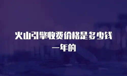 火山引擎收费价格是多少钱一年的