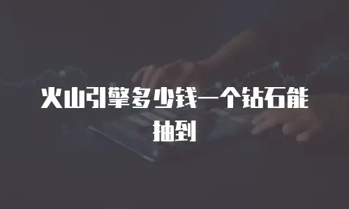 火山引擎多少钱一个钻石能抽到