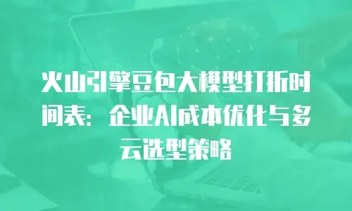 火山引擎豆包大模型打折时间表：企业AI成本优化与多云选型策略