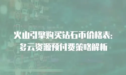 火山引擎购买钻石币价格表：多云资源预付费策略解析