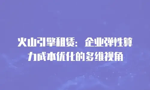 火山引擎租赁：企业弹性算力成本优化的多维视角