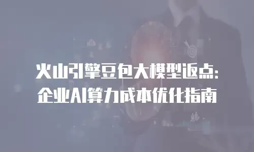 火山引擎豆包大模型返点：企业AI算力成本优化指南