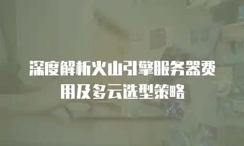 深度解析火山引擎服务器费用及多云选型策略