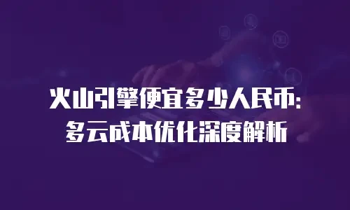火山引擎便宜多少人民币：多云成本优化深度解析
