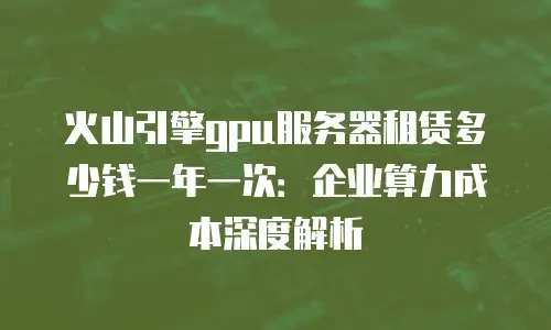 火山引擎gpu服务器租赁多少钱一年一次：企业算力成本深度解析