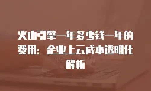 火山引擎一年多少钱一年的费用：企业上云成本透明化解析