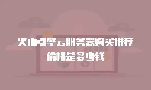 火山引擎云服务器购买推荐价格是多少钱