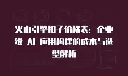 火山引擎扣子价格表：企业级 AI 应用构建的成本与选型解析