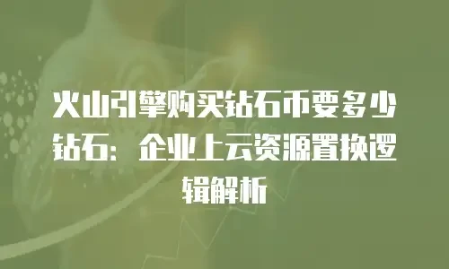 火山引擎购买钻石币要多少钻石：企业上云资源置换逻辑解析