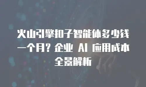 火山引擎扣子智能体多少钱一个月？企业 AI 应用成本全景解析