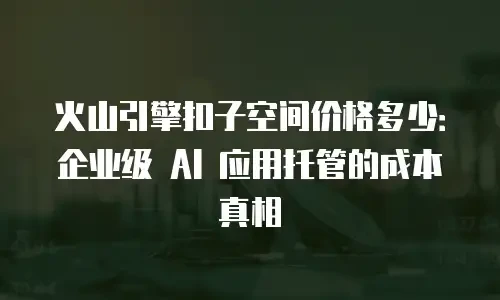 火山引擎扣子空间价格多少：企业级 AI 应用托管的成本真相