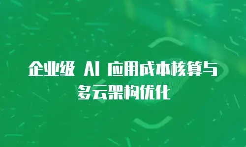 企业级 AI 应用成本核算与多云架构优化