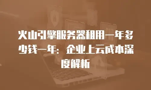 火山引擎服务器租用一年多少钱一年：企业上云成本深度解析