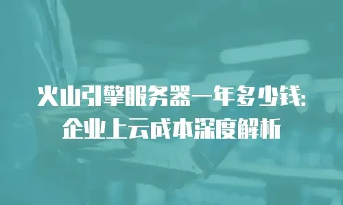 火山引擎服务器一年多少钱：企业上云成本深度解析