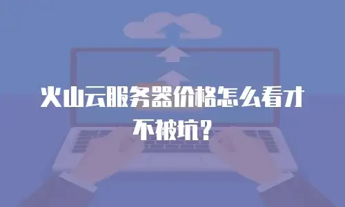 火山云服务器价格怎么看才不被坑？