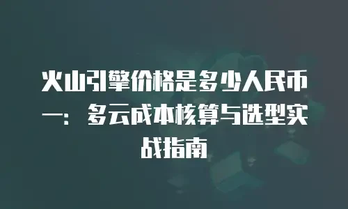 火山引擎价格是多少人民币一：多云成本核算与选型实战指南