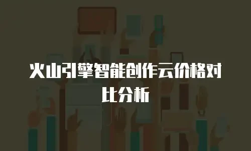 火山引擎智能创作云价格对比分析