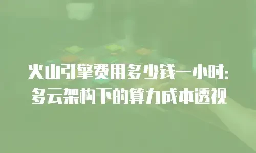 火山引擎费用多少钱一小时：多云架构下的算力成本透视