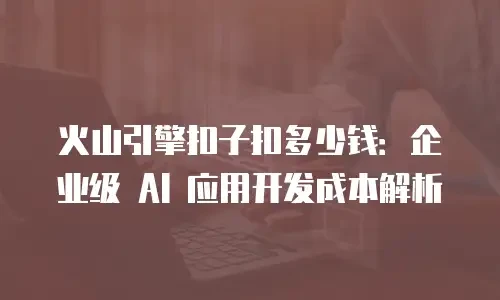 火山引擎扣子扣多少钱：企业级 AI 应用开发成本解析