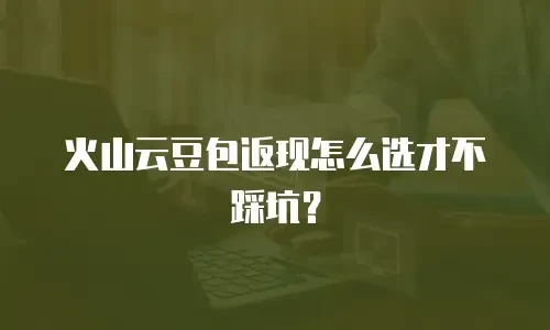 火山云豆包返现怎么选才不踩坑？