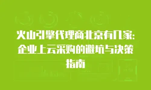 火山引擎代理商北京有几家：企业上云采购的避坑与决策指南