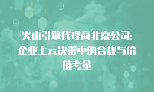 火山引擎代理商北京公司：企业上云决策中的合规与价值考量