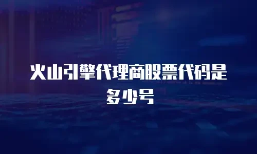 火山引擎代理商股票代码是多少号