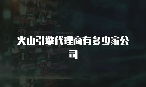 火山引擎代理商有多少家公司
