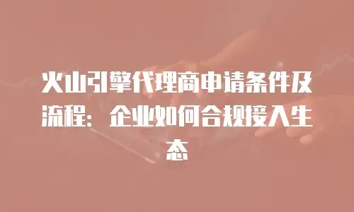 火山引擎代理商申请条件及流程：企业如何合规接入生态