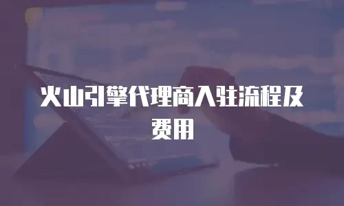 火山引擎代理商入驻流程及费用
