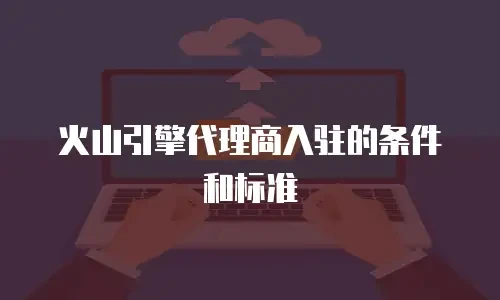 火山引擎代理商入驻的条件和标准