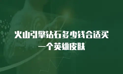 火山引擎钻石多少钱合适买一个英雄皮肤