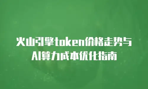 火山引擎token价格走势与AI算力成本优化指南