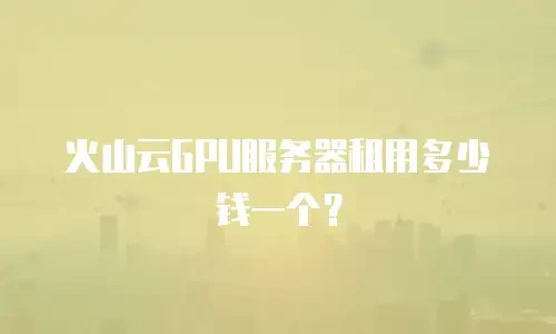 火山云GPU服务器租用多少钱一个？