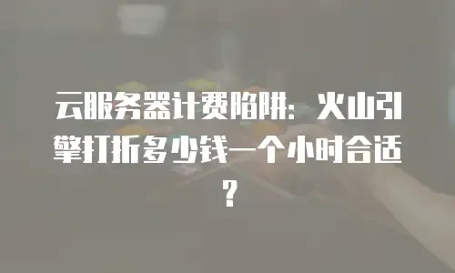 云服务器计费陷阱：火山引擎打折多少钱一个小时合适？